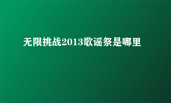 无限挑战2013歌谣祭是哪里