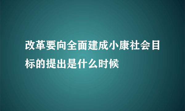 改革要向全面建成小康社会目标的提出是什么时候