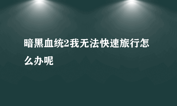 暗黑血统2我无法快速旅行怎么办呢