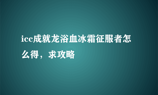 icc成就龙浴血冰霜征服者怎么得，求攻略