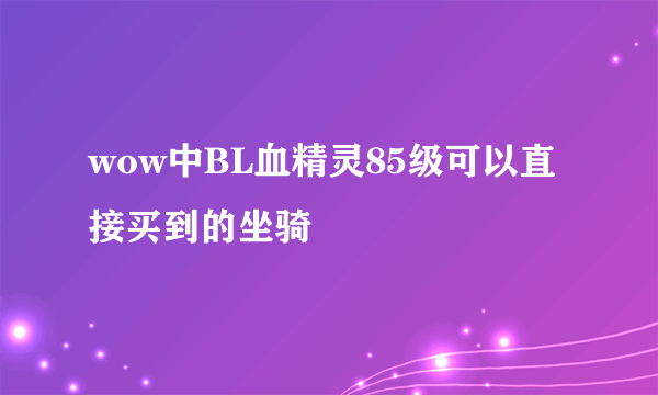 wow中BL血精灵85级可以直接买到的坐骑