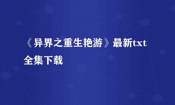 《异界之重生艳游》最新txt全集下载