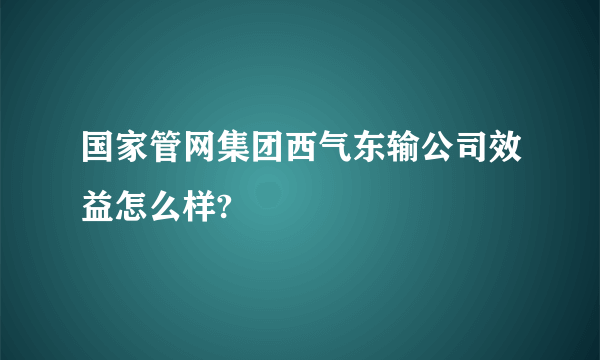 国家管网集团西气东输公司效益怎么样?