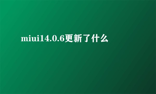 miui14.0.6更新了什么