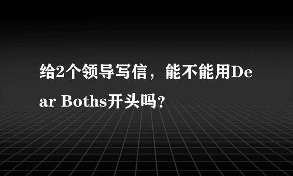 给2个领导写信，能不能用Dear Boths开头吗？