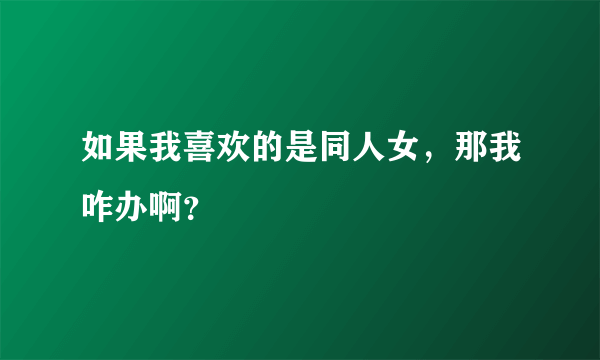 如果我喜欢的是同人女，那我咋办啊？