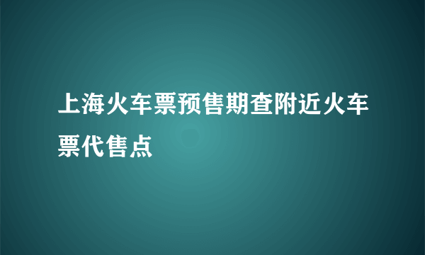 上海火车票预售期查附近火车票代售点