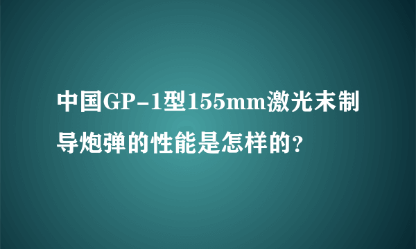 中国GP-1型155mm激光末制导炮弹的性能是怎样的？