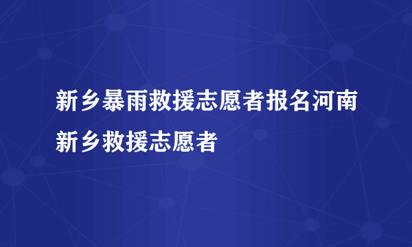 新乡暴雨救援志愿者报名河南新乡救援志愿者