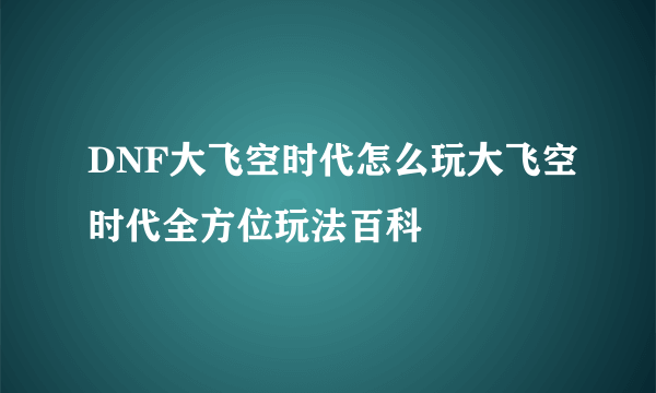 DNF大飞空时代怎么玩大飞空时代全方位玩法百科