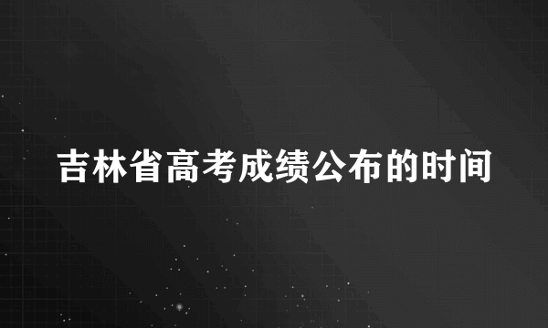 吉林省高考成绩公布的时间