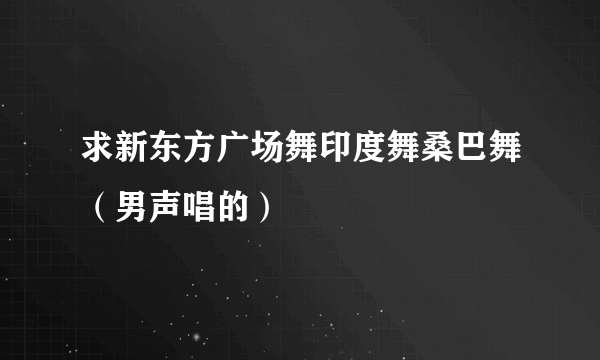 求新东方广场舞印度舞桑巴舞（男声唱的）