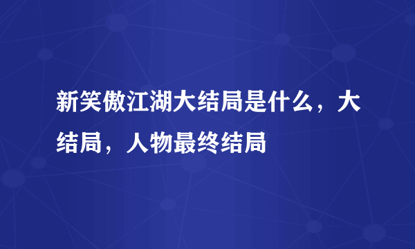 新笑傲江湖大结局是什么，大结局，人物最终结局