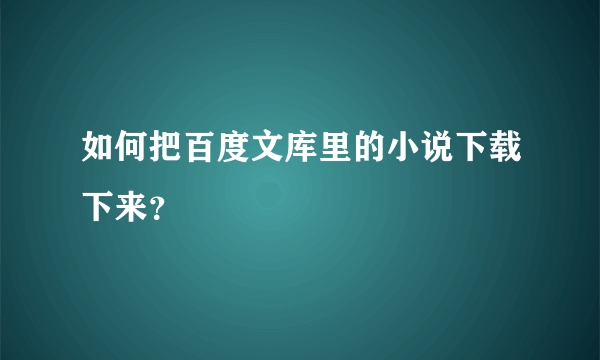 如何把百度文库里的小说下载下来？