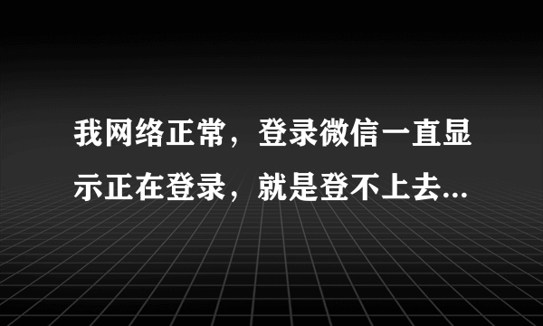 我网络正常，登录微信一直显示正在登录，就是登不上去，怎么办呢？