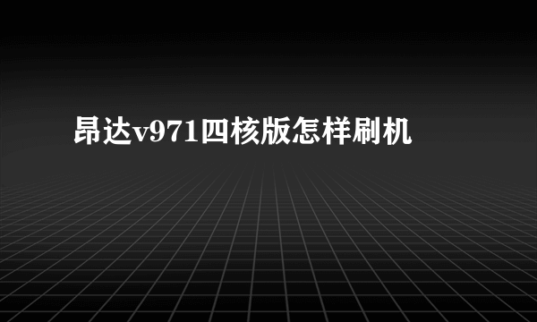 昂达v971四核版怎样刷机