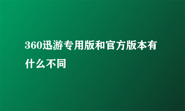 360迅游专用版和官方版本有什么不同