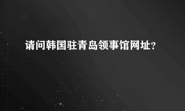 请问韩国驻青岛领事馆网址？