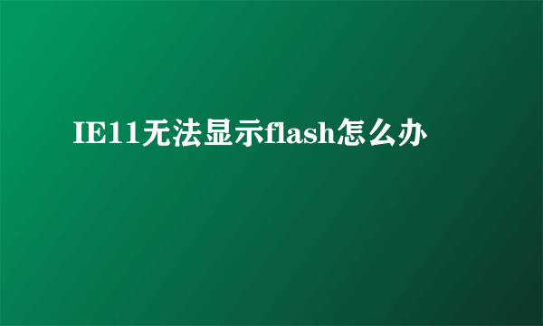 IE11无法显示flash怎么办