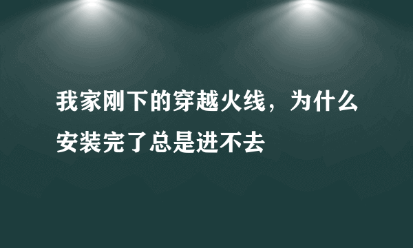 我家刚下的穿越火线，为什么安装完了总是进不去