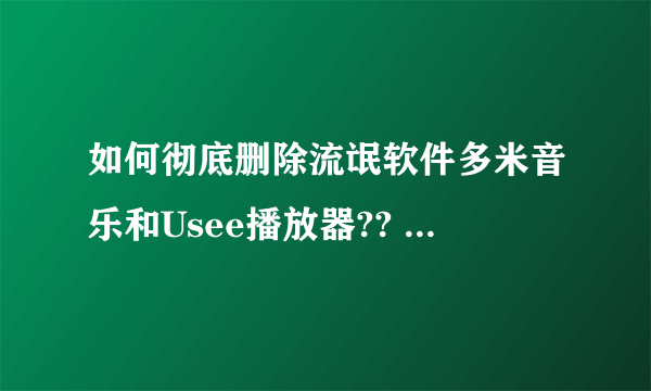 如何彻底删除流氓软件多米音乐和Usee播放器?? 高分悬赏!!!!