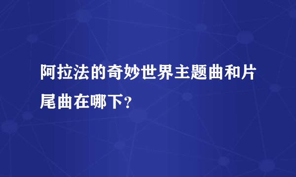 阿拉法的奇妙世界主题曲和片尾曲在哪下？