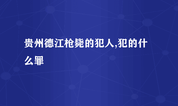 贵州德江枪毙的犯人,犯的什么罪