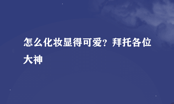 怎么化妆显得可爱？拜托各位大神