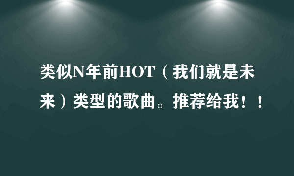 类似N年前HOT（我们就是未来）类型的歌曲。推荐给我！！