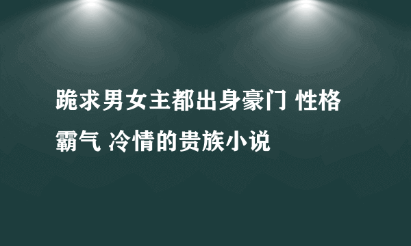 跪求男女主都出身豪门 性格霸气 冷情的贵族小说