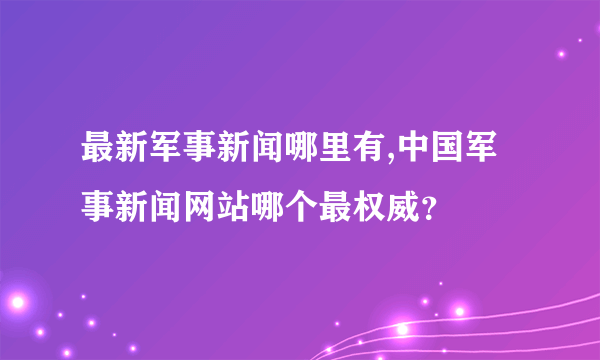 最新军事新闻哪里有,中国军事新闻网站哪个最权威？