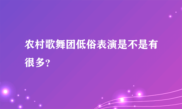 农村歌舞团低俗表演是不是有很多？