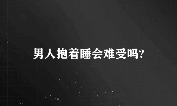 男人抱着睡会难受吗?