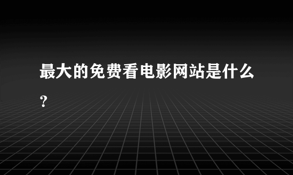 最大的免费看电影网站是什么？