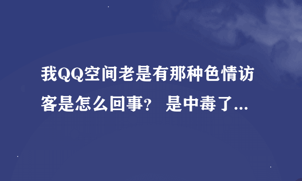 我QQ空间老是有那种色情访客是怎么回事？ 是中毒了吗？ 怎么弄好 请大神帮忙，，