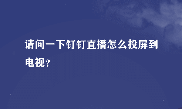 请问一下钉钉直播怎么投屏到电视？