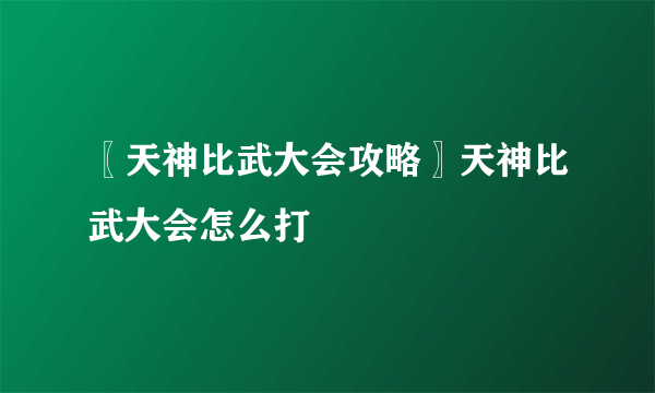 〖天神比武大会攻略〗天神比武大会怎么打