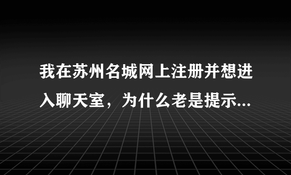 我在苏州名城网上注册并想进入聊天室，为什么老是提示：你不够资格，哪位高手告诉我什么原因