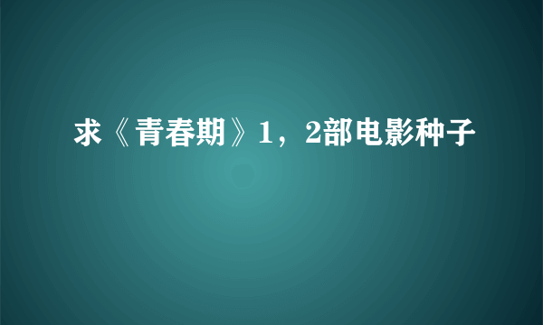 求《青春期》1，2部电影种子