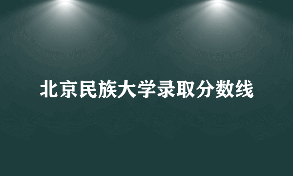 北京民族大学录取分数线