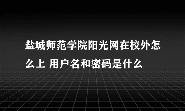 盐城师范学院阳光网在校外怎么上 用户名和密码是什么