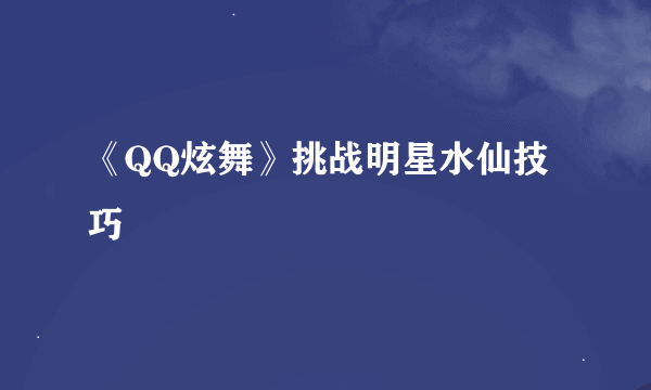 《QQ炫舞》挑战明星水仙技巧