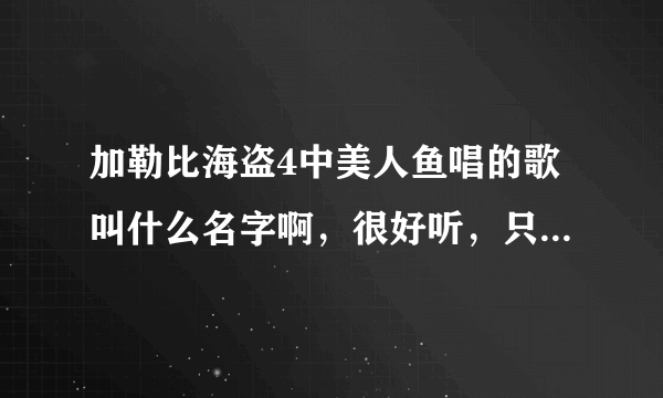 加勒比海盗4中美人鱼唱的歌叫什么名字啊，很好听，只是就唱了两句，但旋律朗朗上口