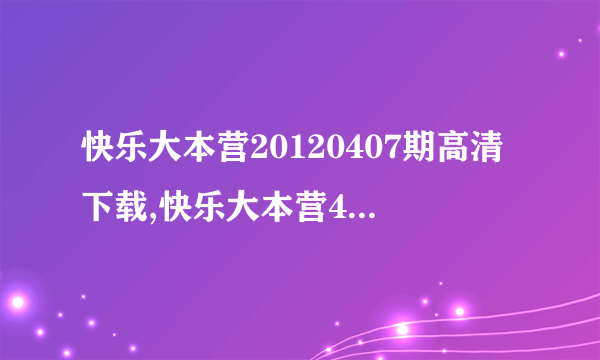 快乐大本营20120407期高清下载,快乐大本营4月7日直播