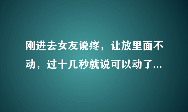 刚进去女友说疼，让放里面不动，过十几秒就说可以动了。而且做完经常肿。性生活经验也很多了，已经黑了。