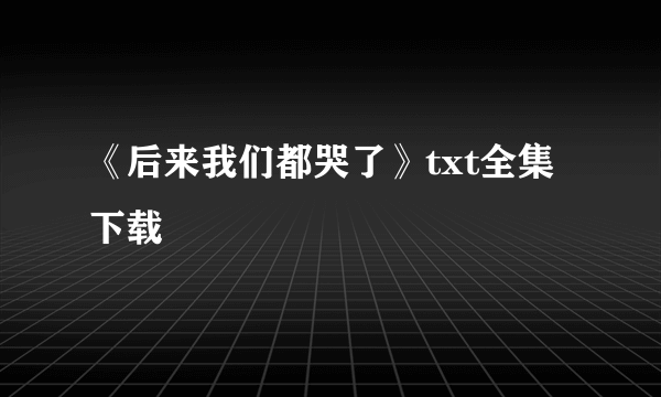 《后来我们都哭了》txt全集下载