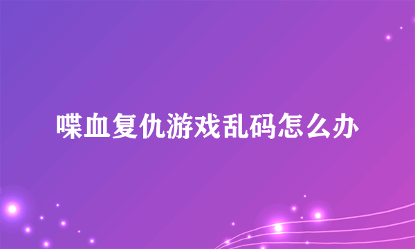 喋血复仇游戏乱码怎么办