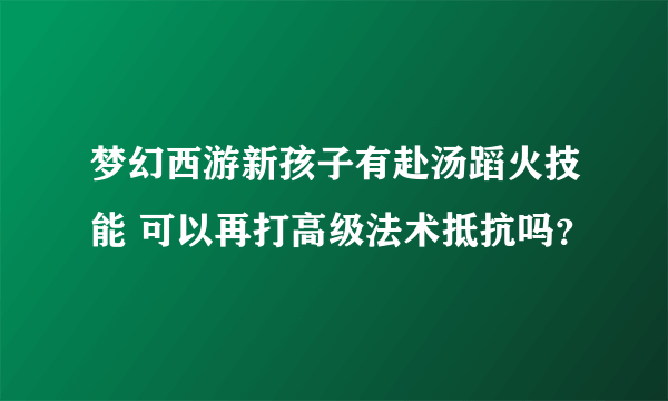 梦幻西游新孩子有赴汤蹈火技能 可以再打高级法术抵抗吗？