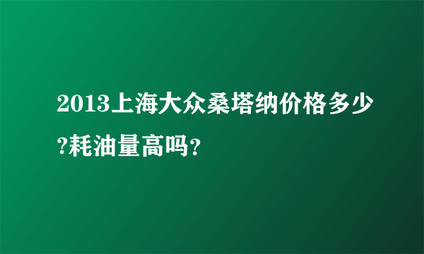 2013上海大众桑塔纳价格多少?耗油量高吗？