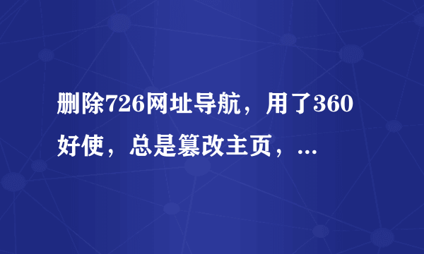 删除726网址导航，用了360好使，总是篡改主页，求高手帮忙解决一下，另外360真不给力啊